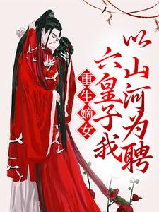 《重生嫡女：六皇子我以山河为聘》全集免费在线阅读（沈若凝顾青辞）