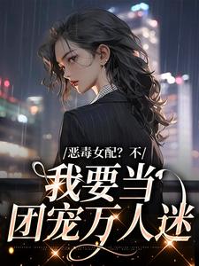 完结版《恶毒女配？不，我要当团宠万人迷》章节阅读