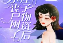 完结版《小丧尸囤了一屋子物资后，被大佬偷家了》章节阅读-锤石文学