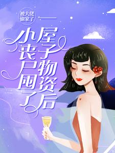 完结版《小丧尸囤了一屋子物资后，被大佬偷家了》章节阅读