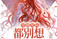 完结版《穿越星际，都别想逼她生崽崽》免费阅读-锤石文学