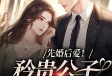 完结版《先婚后爱！矜贵公子红眼失控》在线免费阅读-锤石文学