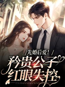 完结版《先婚后爱！矜贵公子红眼失控》在线免费阅读