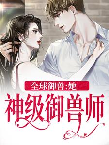 全球御兽：她，神级御兽师小说，全球御兽：她，神级御兽师在线阅读