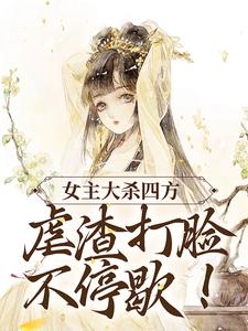 《女主大殺四方，虐渣打臉不停歇！》小說章節在線試讀，《女主大殺四方，虐渣打臉不停歇！》最新章節目錄