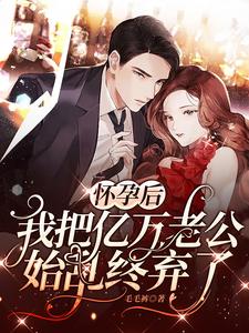 完結版《懷孕後，我把億萬老公始亂終棄了》章節目錄在線閱讀