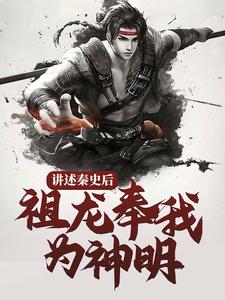 完结版《讲述秦史后，祖龙奉我为神明》免费阅读