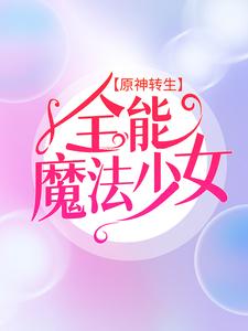 原神转生：全能魔法少女小说，原神转生：全能魔法少女在线阅读