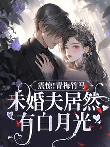 完结版《震惊！青梅竹马未婚夫居然有白月光》在线免费阅读