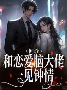 完结版《问诊！和恋爱脑大佬一见钟情》章节阅读