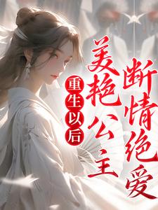 已完结小说《重生以后，美艳公主断情绝爱》章节在线阅读