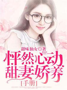 怦然心動：甜妻嬌養手冊小說閱讀，怦然心動：甜妻嬌養手冊完結版