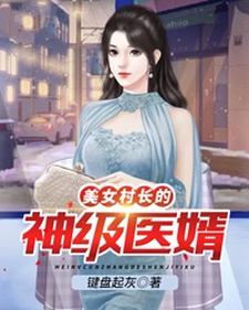 美女村长的神级医婿免费阅读，美女村长的神级医婿 李小凡张映雪