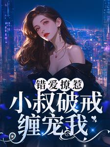 完結版《錯愛撩惹：小叔破戒纏寵我》章節閱讀