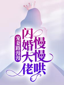 完结版《宠妻路漫漫，闪婚大佬慢慢哄》免费阅读