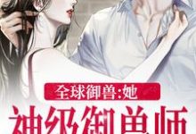 全球御兽：她，神级御兽师小说，全球御兽：她，神级御兽师秦九-锤石文学