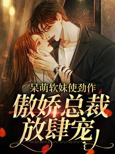 完結版《呆萌軟妹使勁作，傲嬌總裁放肆寵》章節閱讀