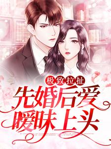 完结版《极致拉扯：先婚后爱暧昧上头》章节目录在线阅读