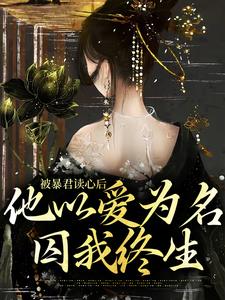 《被暴君读心后，他以爱为名囚我终生》小说章节在线试读，《被暴君读心后，他以爱为名囚我终生》最新章节目录