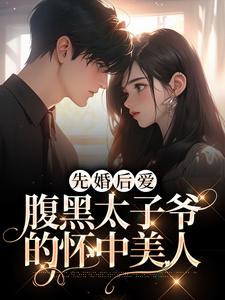 完结版《先婚后爱：腹黑太子爷的怀中美人》章节阅读