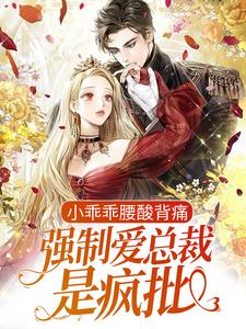 完结版《小乖乖腰酸背痛，强制爱总裁是疯批》在线免费阅读