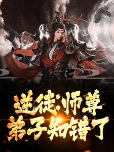 逆徒：师尊，弟子知错了免费阅读，逆徒：师尊，弟子知错了章节目录