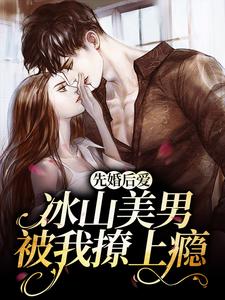 完结版《先婚后爱：冰山美男被我撩上瘾》在线免费阅读