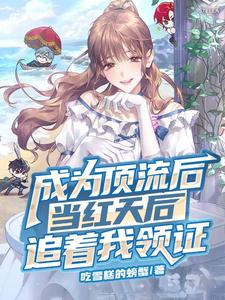 完结版《成为顶流后，当红天后追着我领证》免费阅读