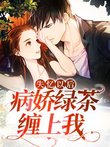 完结版《失忆以后，病娇绿茶缠上我》章节目录在线阅读