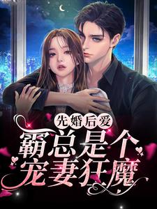 完结版《先婚后爱：霸总是个宠妻狂魔》在线免费阅读