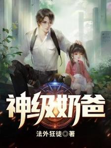 神級奶爸小說有沒有完整的免費版本在線閱讀？