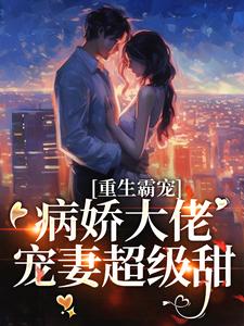 完结版《重生霸宠：病娇大佬宠妻超级甜》在线免费阅读