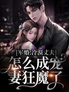 完結版《軍婚：冷漠丈夫怎麼成寵妻狂魔了》章節閱讀