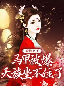 《魔族女王馬甲被爆，天族坐不住了》全集免費在線閱讀（任意）