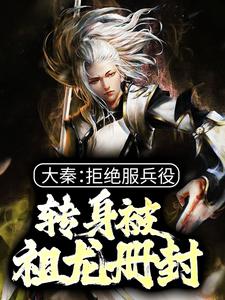 主角陳麟小說完結版在線閱讀，大秦：拒絕服兵役，轉身被祖龍冊封免費看