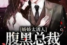 完结版《娇娇太诱人，腹黑总裁俯身轻吻》章节目录在线阅读-锤石文学