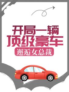 《开局一辆顶级豪车，邂逅女总裁》全集免费在线阅读（秦力唐舒寒）