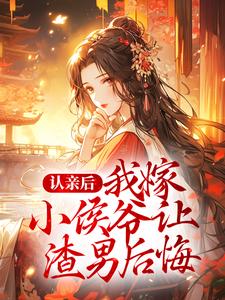 完结版《认亲后，我嫁小侯爷让渣男后悔》章节阅读