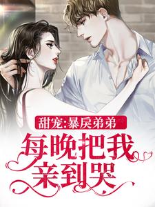 甜宠：暴戾弟弟每晚把我亲到哭免费阅读，甜宠：暴戾弟弟每晚把我亲到哭章节目录