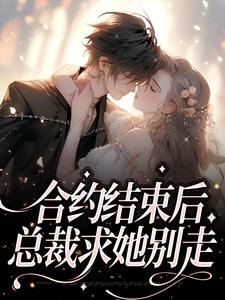 完结版《合约结束后，总裁求她别走》免费阅读