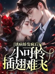 完结版《诱病娇发疯后，小可怜插翅难飞》章节阅读