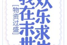 完结版《物资过盛，我在末世欢乐求生》章节阅读-锤石文学