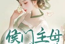 完结版《侯门主母属高危职业，我转投权臣怀抱》在线免费阅读-锤石文学