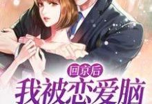 完结版《回京后，我被恋爱脑总裁缠上了》章节目录在线阅读-锤石文学