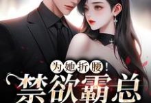 完结版《为她折腰！禁欲霸总低声诱哄》章节目录在线阅读-锤石文学