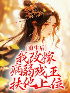 完结版《重生后，我改嫁病弱残王扶他上位》章节阅读