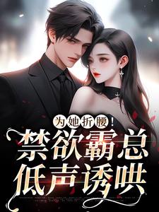 为她折腰！禁欲霸总低声诱哄免费阅读，为她折腰！禁欲霸总低声诱哄章节目录