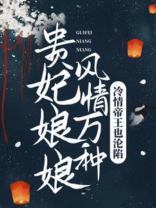 完结版《贵妃娘娘风情万种，冷情帝王也沦陷》章节目录在线阅读