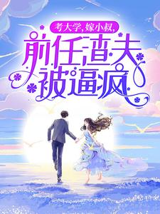 考大學，嫁小叔，前任渣夫被逼瘋這本小說完結了嗎？免費查看最新章節