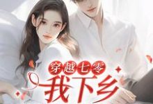 完结版《穿越七零,我下乡相亲成功了》免费阅读-锤石文学